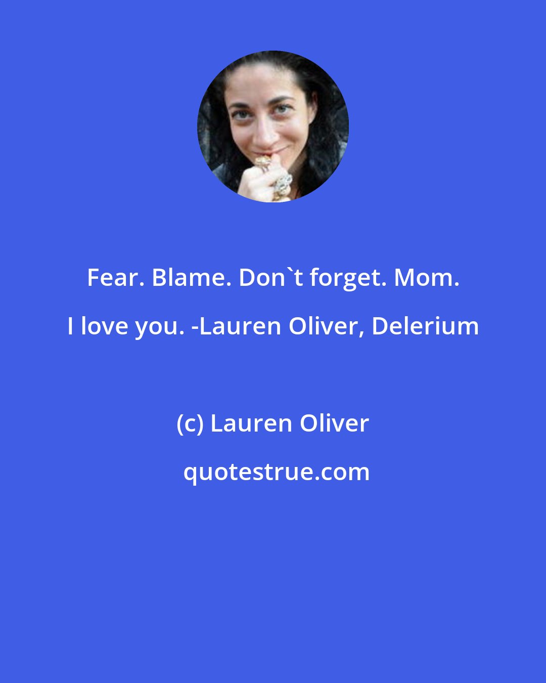 Lauren Oliver: Fear. Blame. Don't forget. Mom. I love you. -Lauren Oliver, Delerium