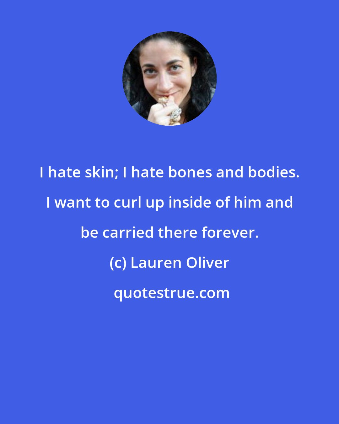 Lauren Oliver: I hate skin; I hate bones and bodies. I want to curl up inside of him and be carried there forever.