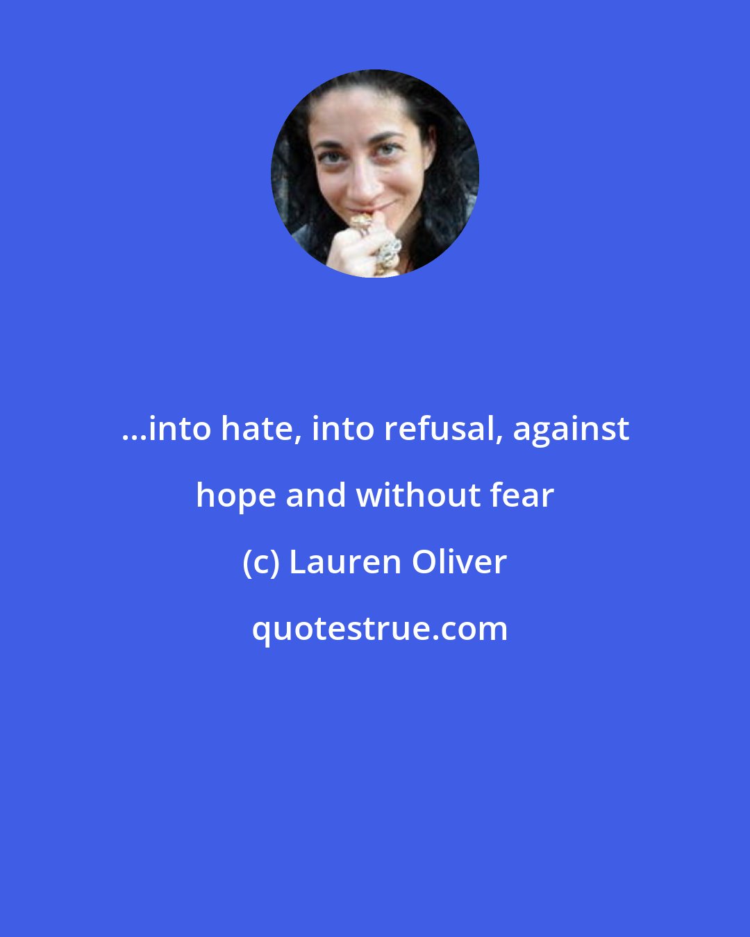 Lauren Oliver: ...into hate, into refusal, against hope and without fear