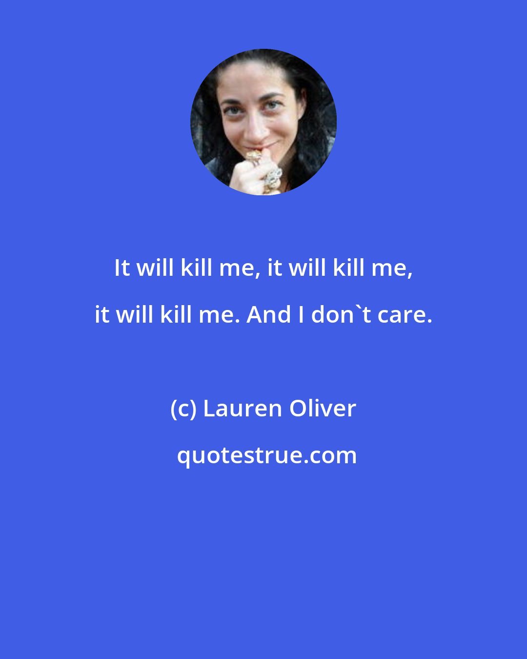 Lauren Oliver: It will kill me, it will kill me, it will kill me. And I don't care.