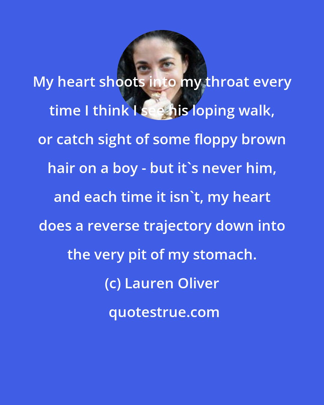 Lauren Oliver: My heart shoots into my throat every time I think I see his loping walk, or catch sight of some floppy brown hair on a boy - but it's never him, and each time it isn't, my heart does a reverse trajectory down into the very pit of my stomach.