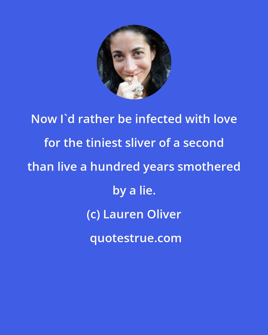 Lauren Oliver: Now I'd rather be infected with love for the tiniest sliver of a second than live a hundred years smothered by a lie.