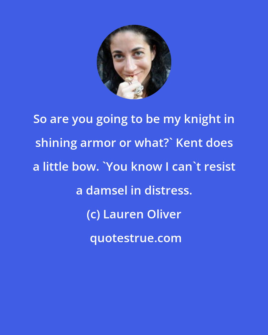 Lauren Oliver: So are you going to be my knight in shining armor or what?' Kent does a little bow. 'You know I can't resist a damsel in distress.