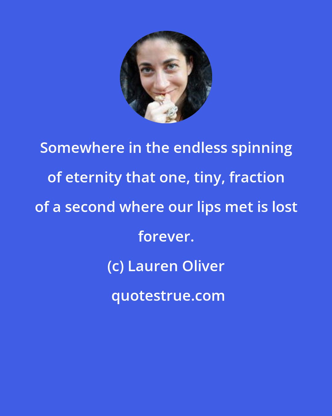 Lauren Oliver: Somewhere in the endless spinning of eternity that one, tiny, fraction of a second where our lips met is lost forever.