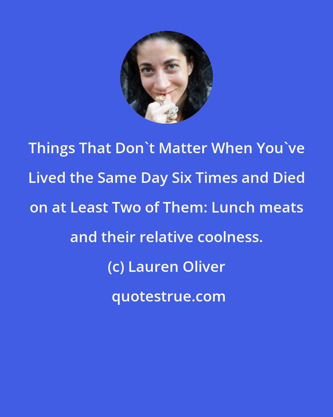 Lauren Oliver: Things That Don't Matter When You've Lived the Same Day Six Times and Died on at Least Two of Them: Lunch meats and their relative coolness.