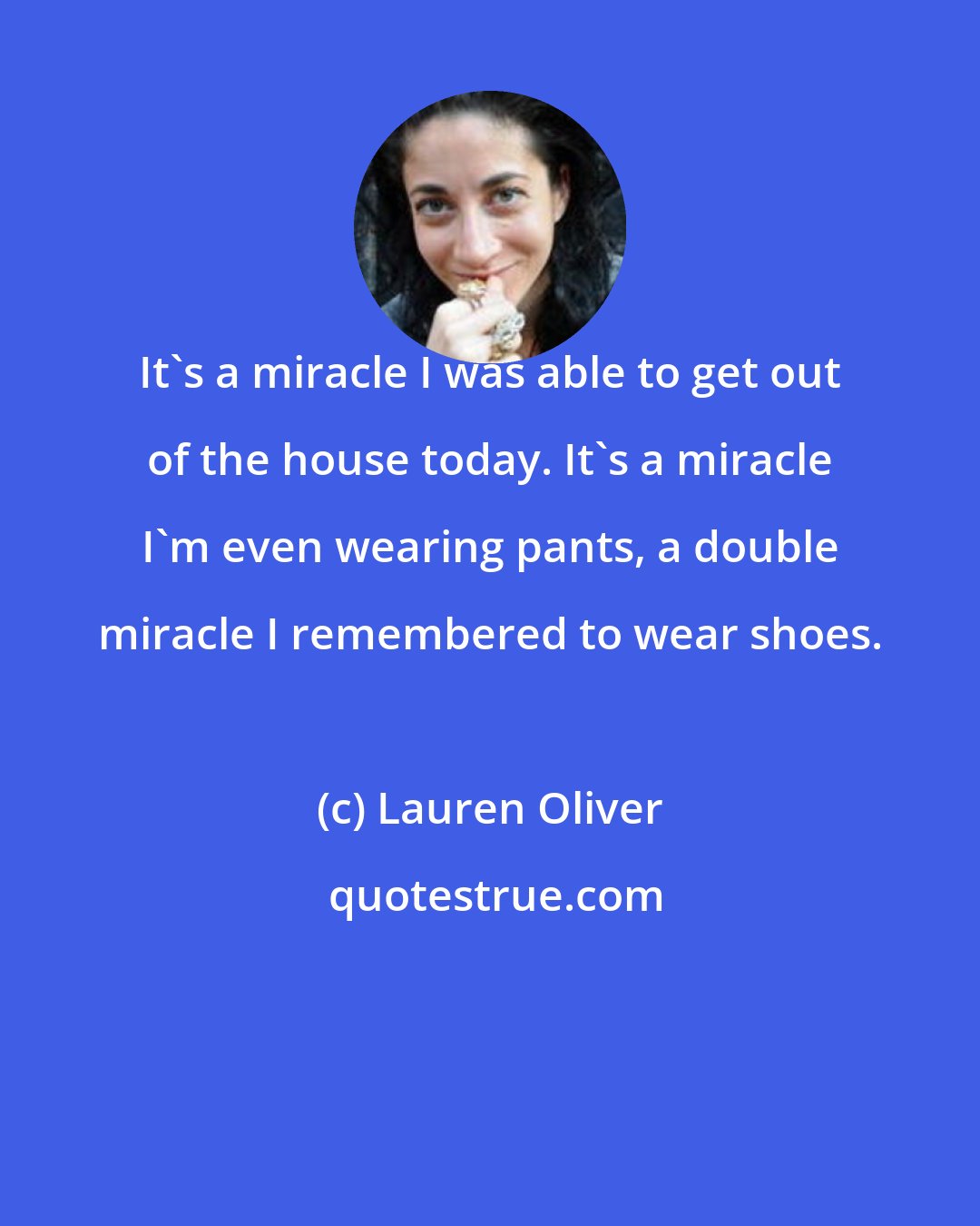 Lauren Oliver: It's a miracle I was able to get out of the house today. It's a miracle I'm even wearing pants, a double miracle I remembered to wear shoes.