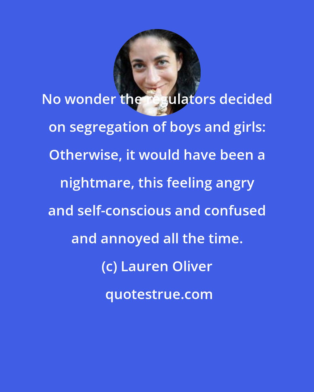 Lauren Oliver: No wonder the regulators decided on segregation of boys and girls: Otherwise, it would have been a nightmare, this feeling angry and self-conscious and confused and annoyed all the time.