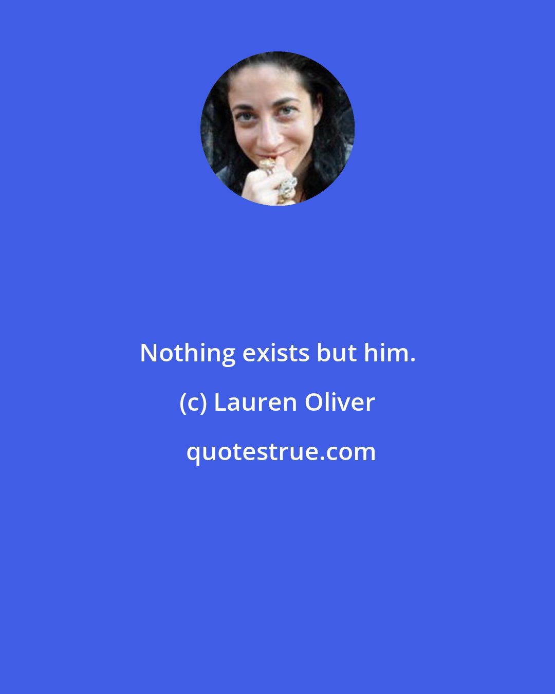 Lauren Oliver: Nothing exists but him.