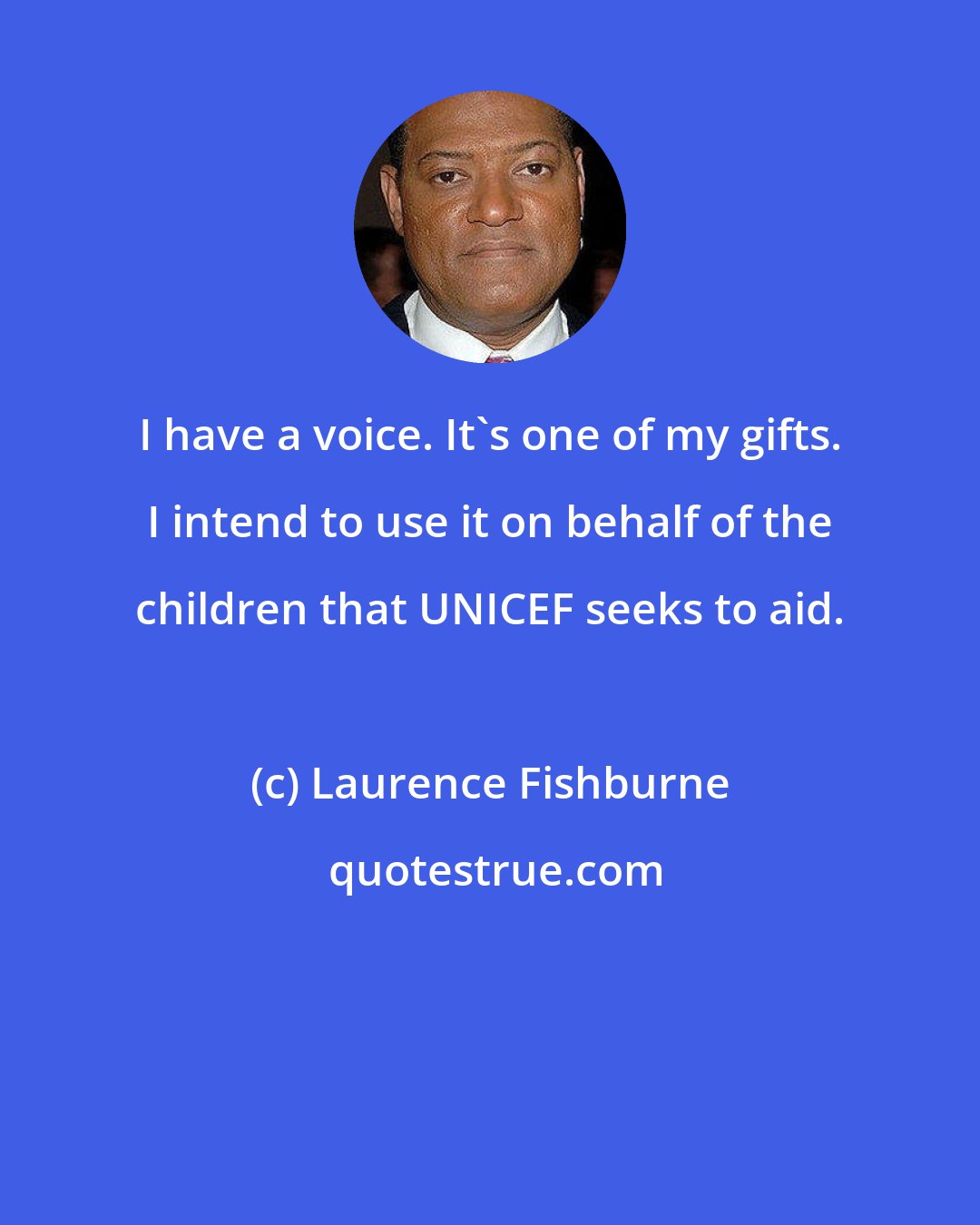 Laurence Fishburne: I have a voice. It's one of my gifts. I intend to use it on behalf of the children that UNICEF seeks to aid.