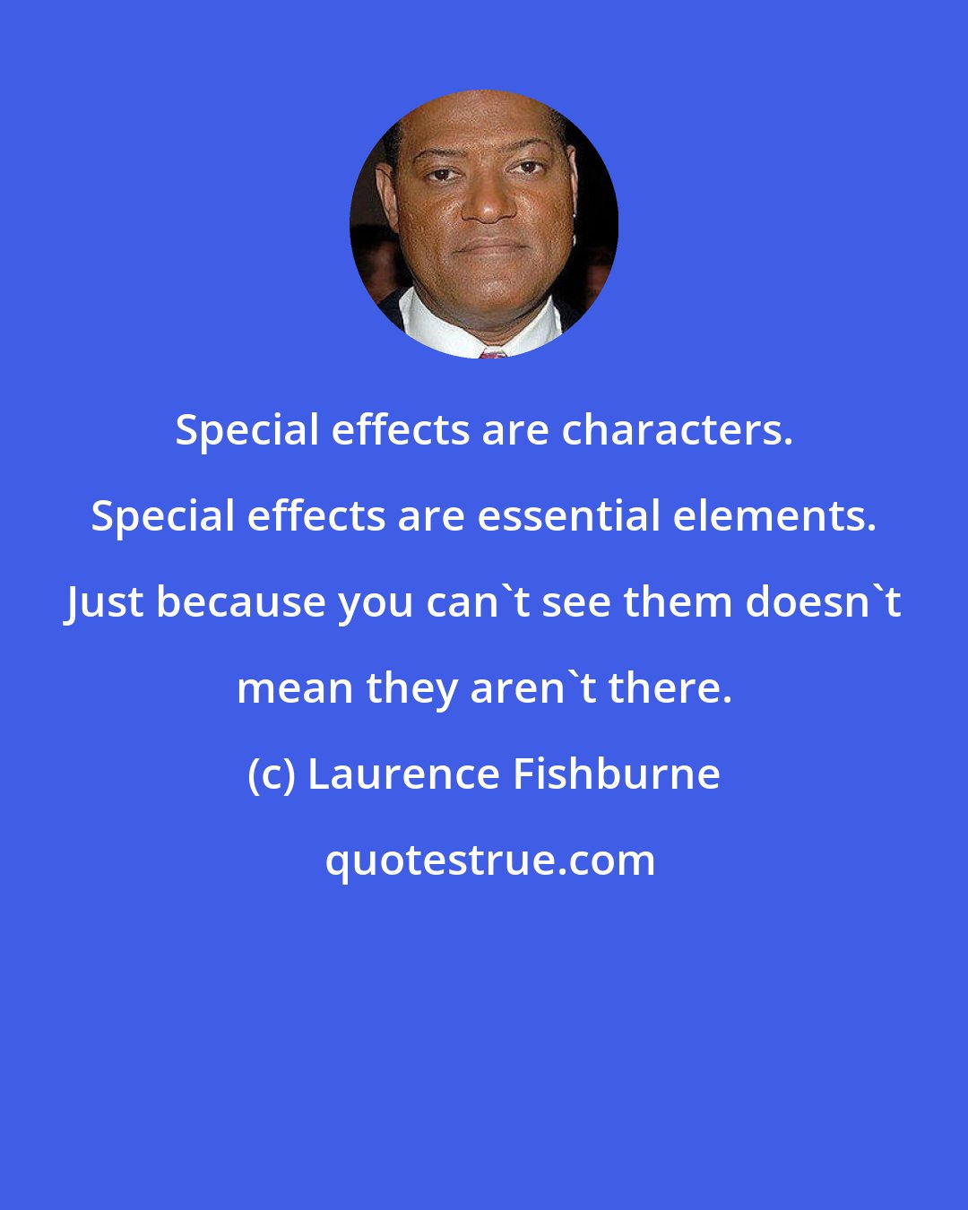 Laurence Fishburne: Special effects are characters. Special effects are essential elements. Just because you can't see them doesn't mean they aren't there.