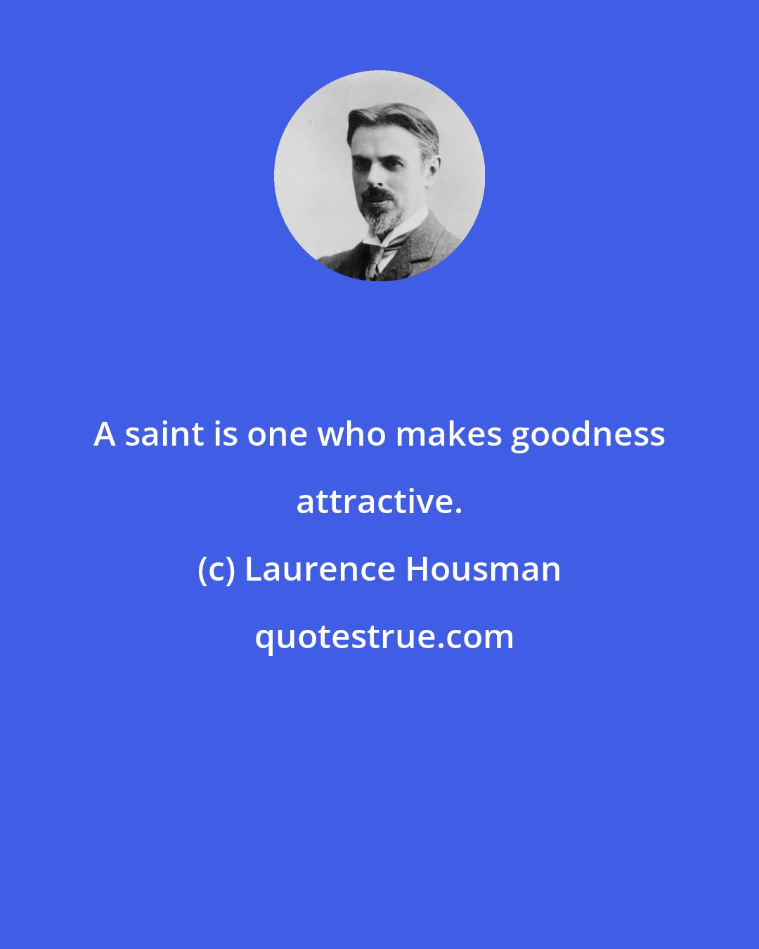 Laurence Housman: A saint is one who makes goodness attractive.