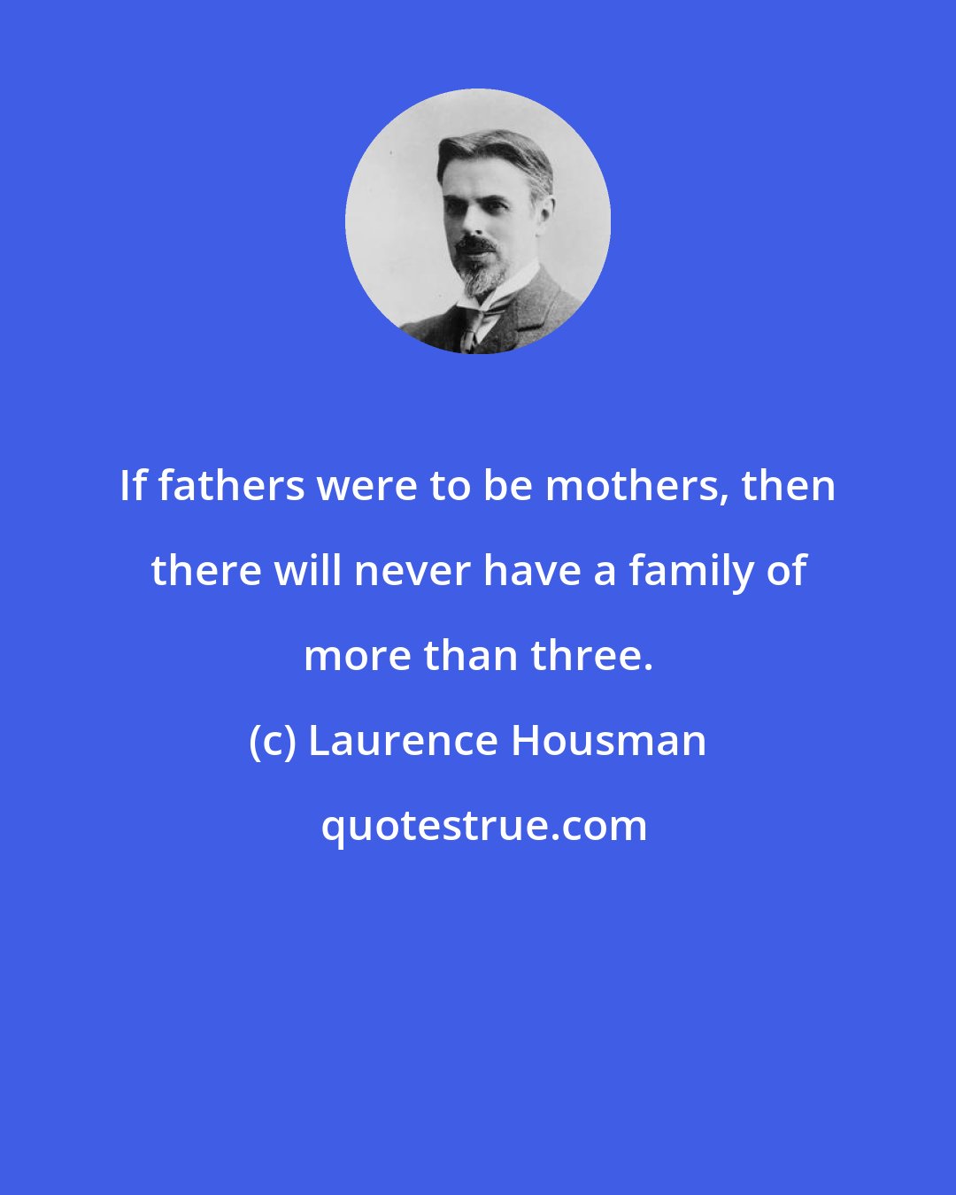 Laurence Housman: If fathers were to be mothers, then there will never have a family of more than three.