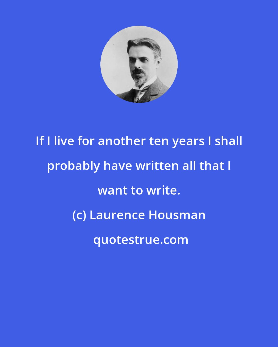 Laurence Housman: If I live for another ten years I shall probably have written all that I want to write.