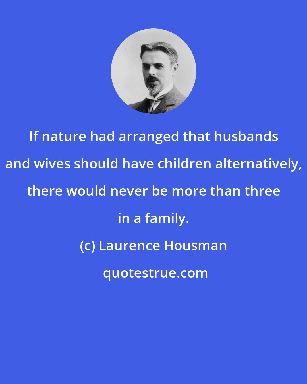 Laurence Housman: If nature had arranged that husbands and wives should have children alternatively, there would never be more than three in a family.