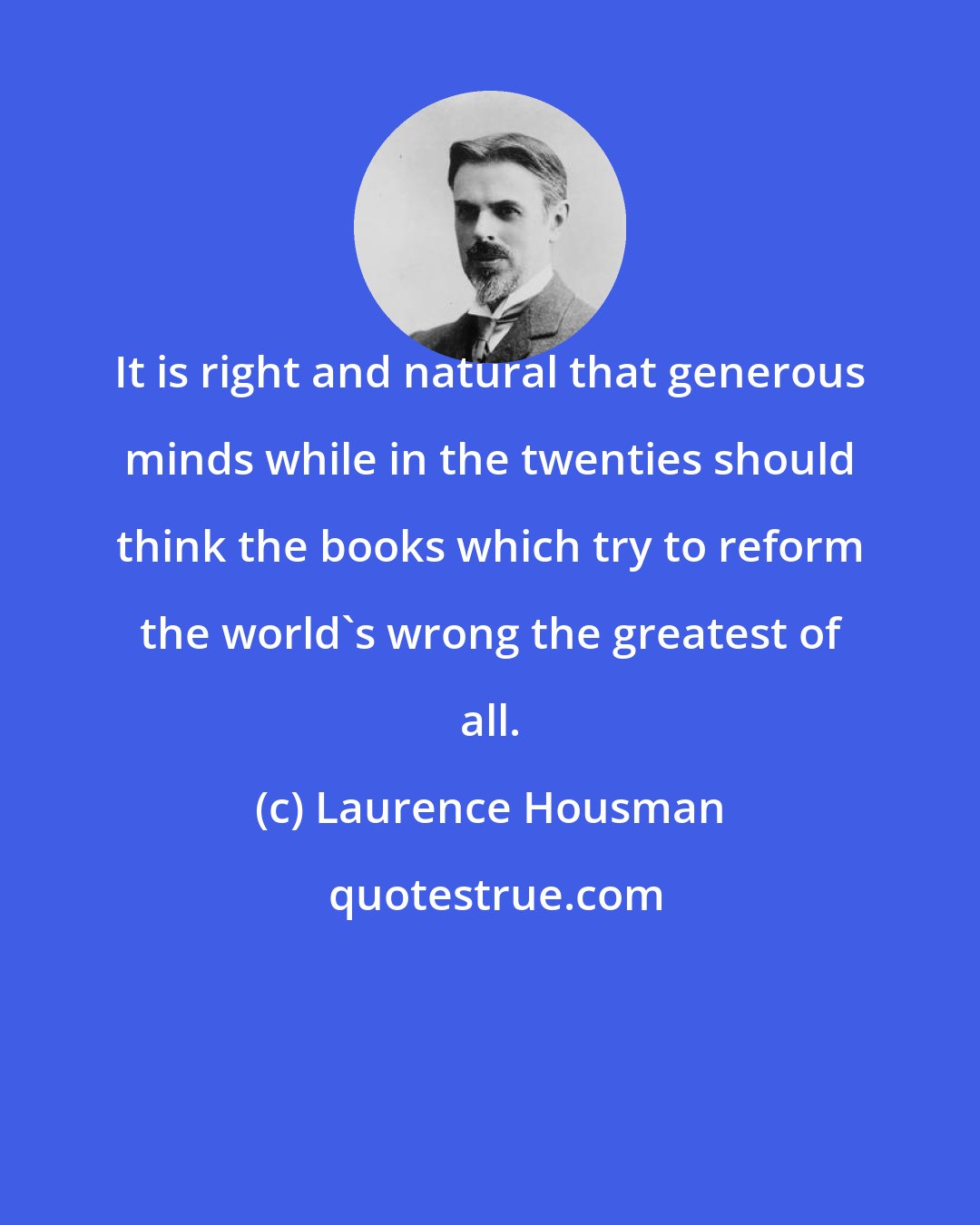 Laurence Housman: It is right and natural that generous minds while in the twenties should think the books which try to reform the world's wrong the greatest of all.