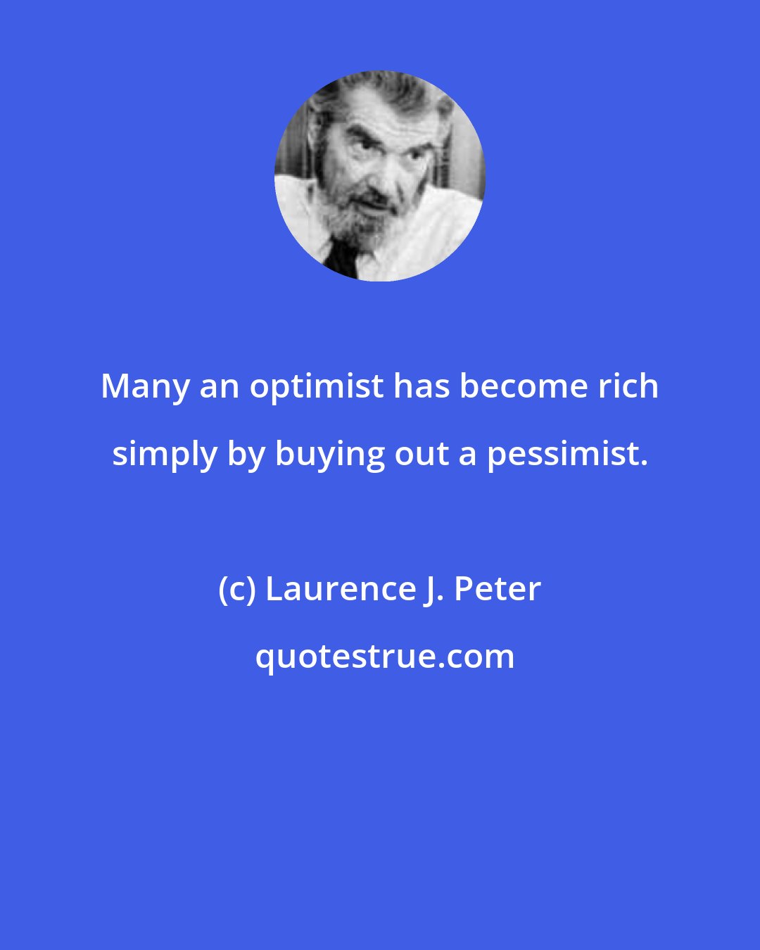 Laurence J. Peter: Many an optimist has become rich simply by buying out a pessimist.