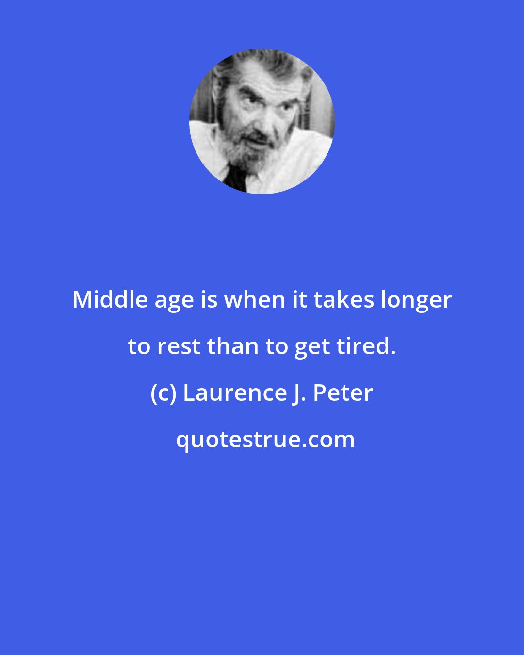 Laurence J. Peter: Middle age is when it takes longer to rest than to get tired.