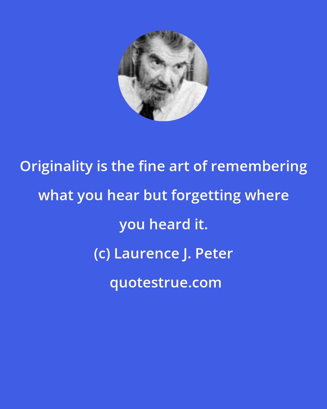 Laurence J. Peter: Originality is the fine art of remembering what you hear but forgetting where you heard it.