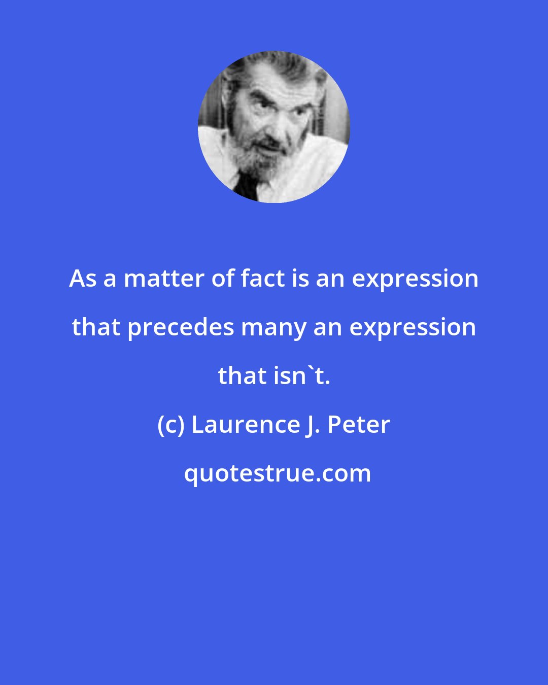 Laurence J. Peter: As a matter of fact is an expression that precedes many an expression that isn't.