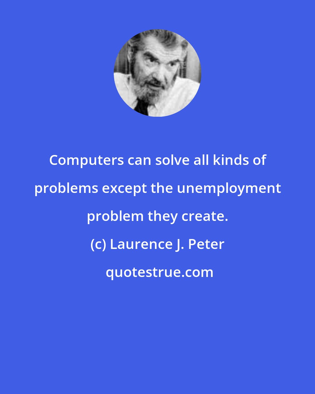 Laurence J. Peter: Computers can solve all kinds of problems except the unemployment problem they create.