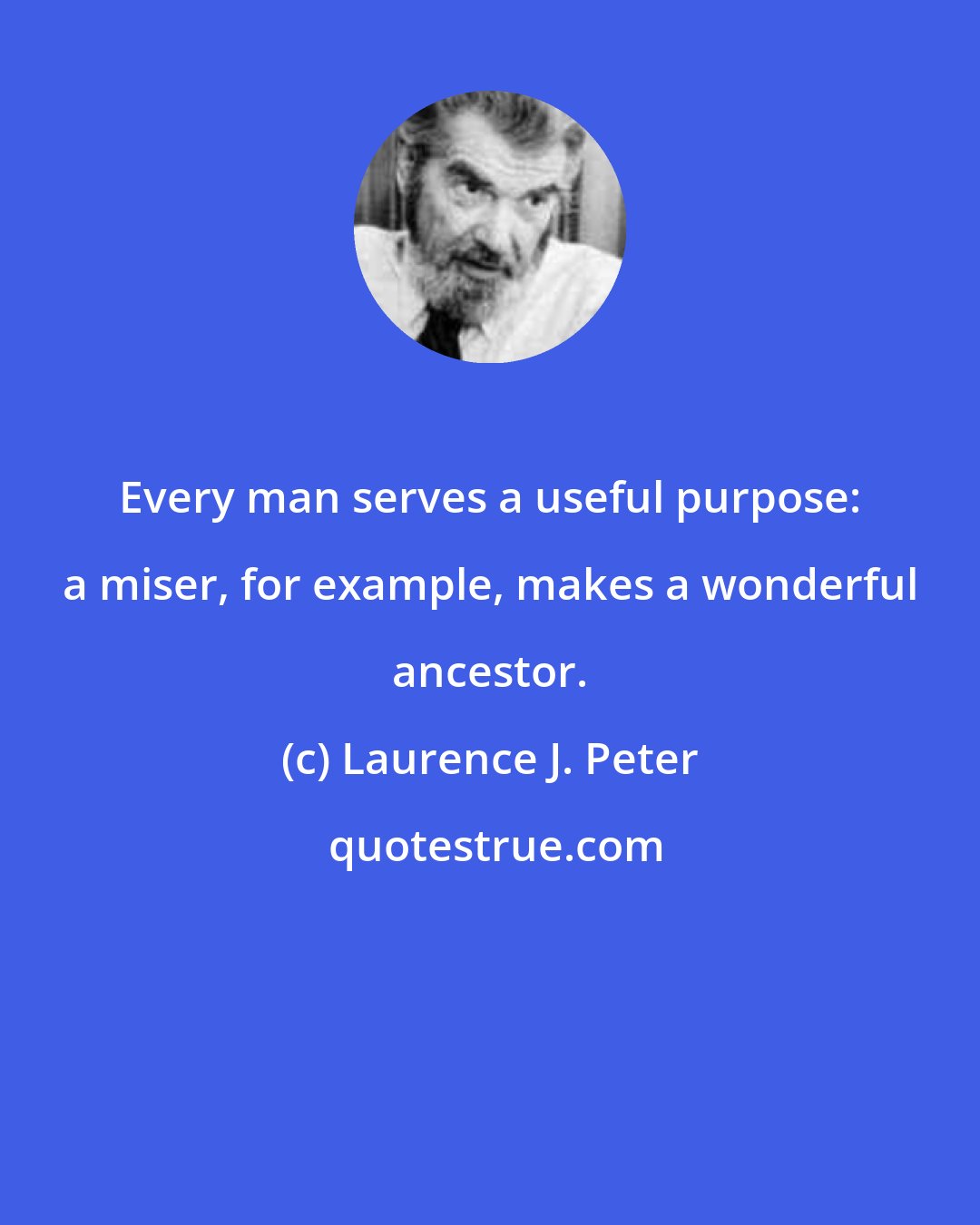 Laurence J. Peter: Every man serves a useful purpose: a miser, for example, makes a wonderful ancestor.