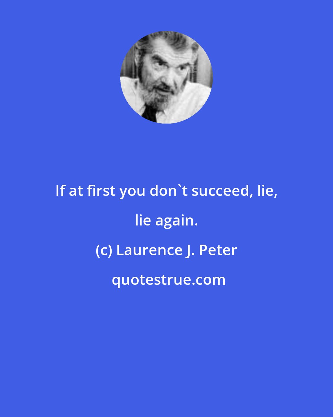 Laurence J. Peter: If at first you don't succeed, lie, lie again.