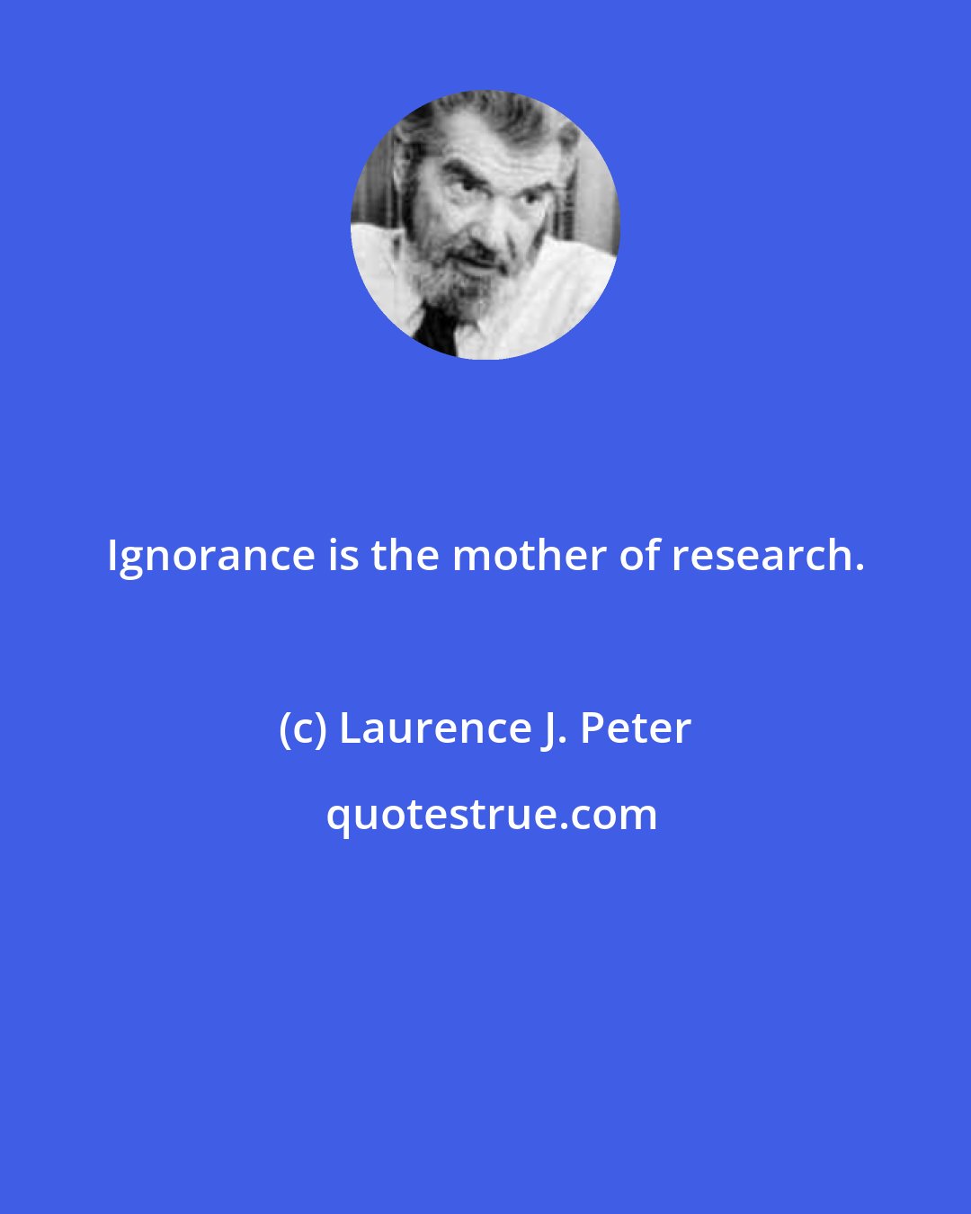 Laurence J. Peter: Ignorance is the mother of research.