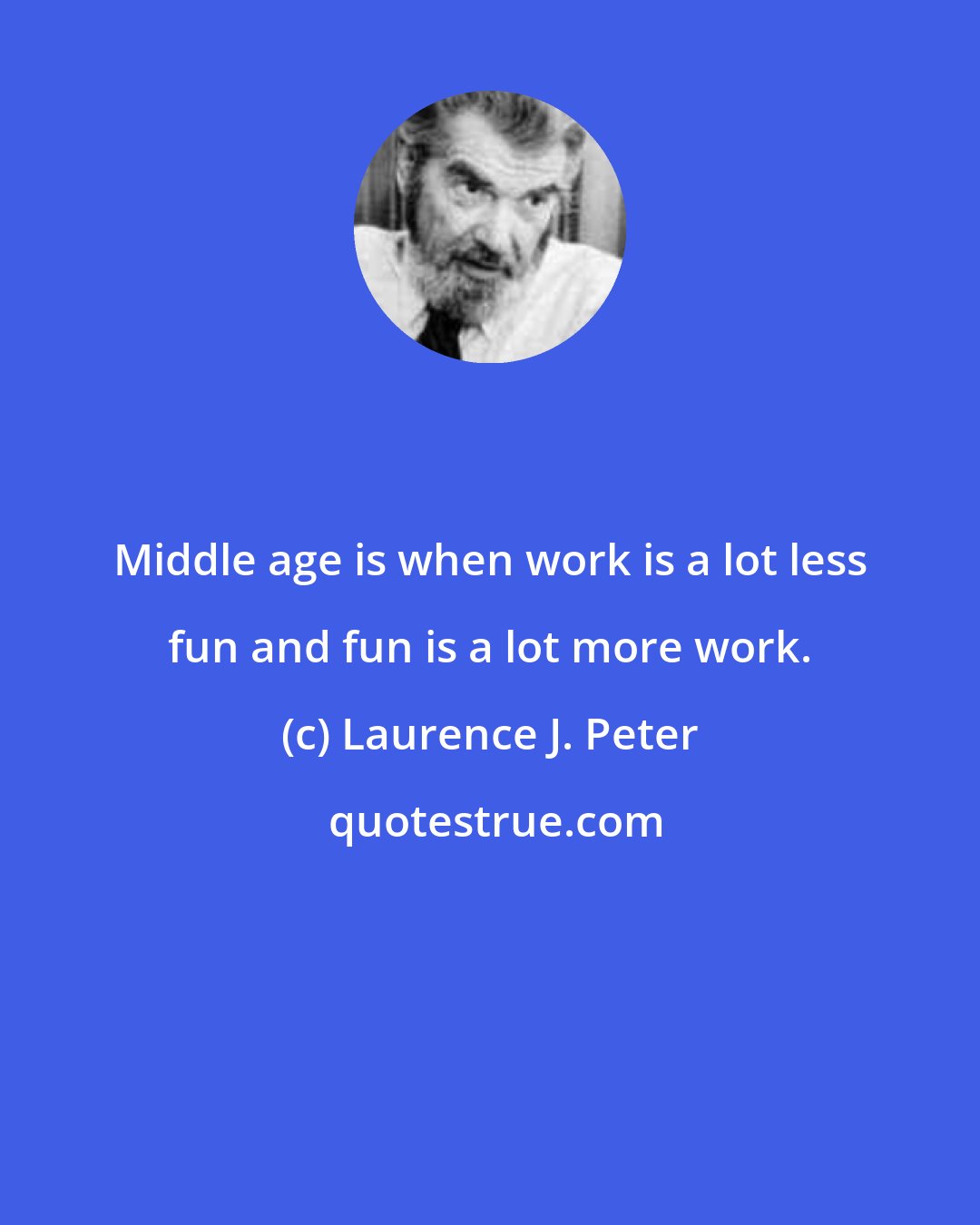 Laurence J. Peter: Middle age is when work is a lot less fun and fun is a lot more work.