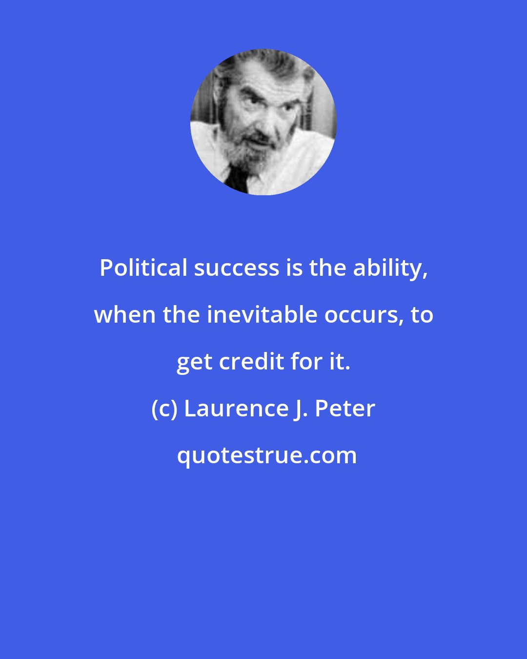 Laurence J. Peter: Political success is the ability, when the inevitable occurs, to get credit for it.