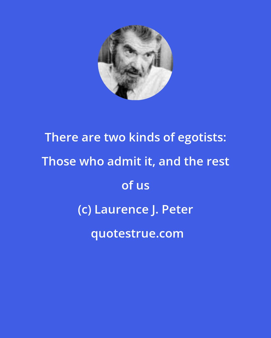 Laurence J. Peter: There are two kinds of egotists: Those who admit it, and the rest of us