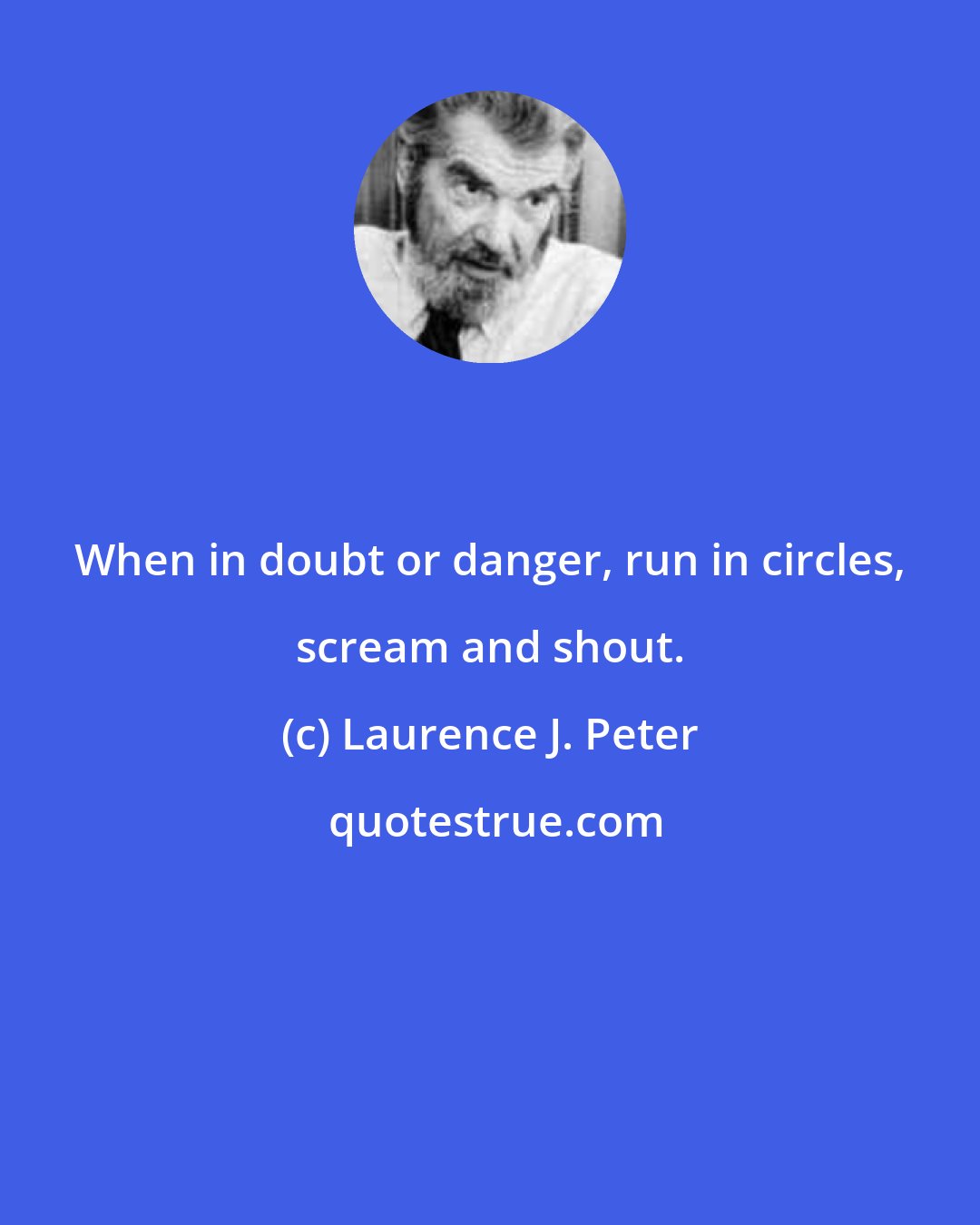 Laurence J. Peter: When in doubt or danger, run in circles, scream and shout.