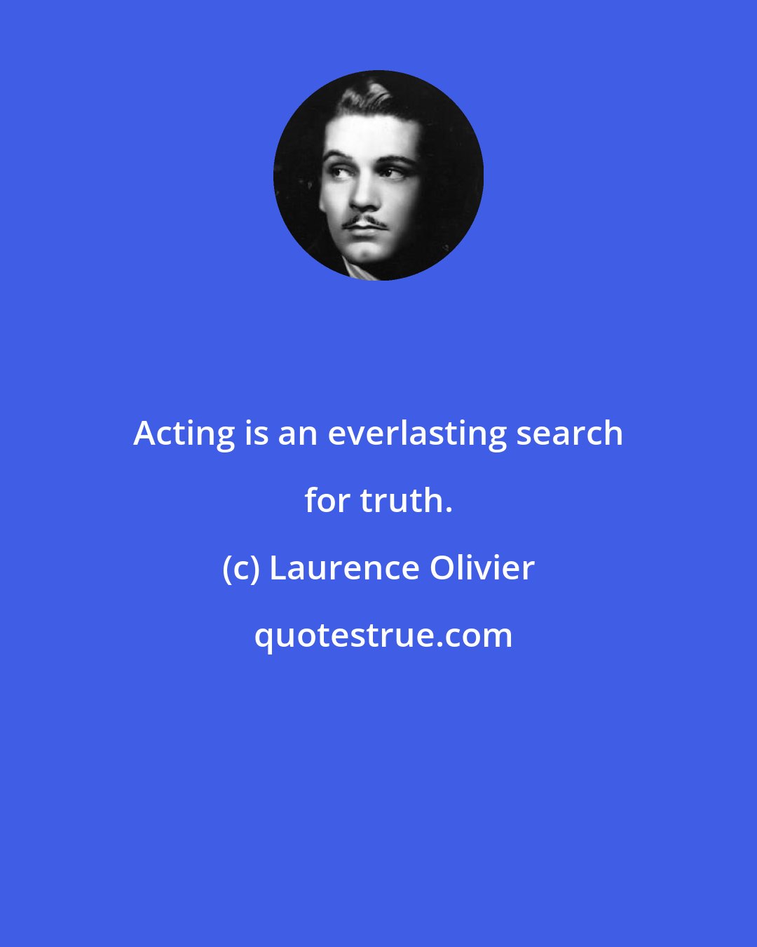 Laurence Olivier: Acting is an everlasting search for truth.