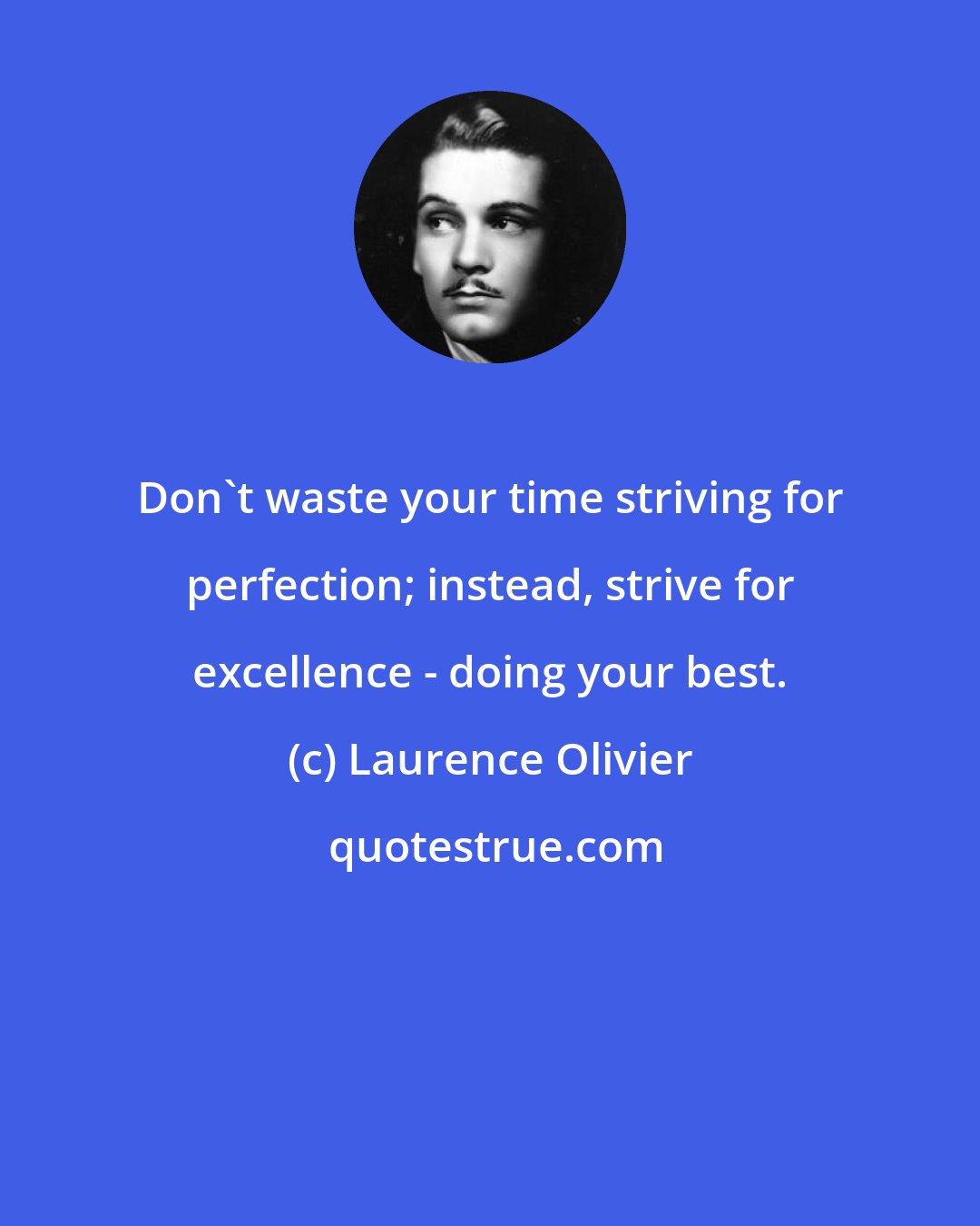 Laurence Olivier: Don't waste your time striving for perfection; instead, strive for excellence - doing your best.