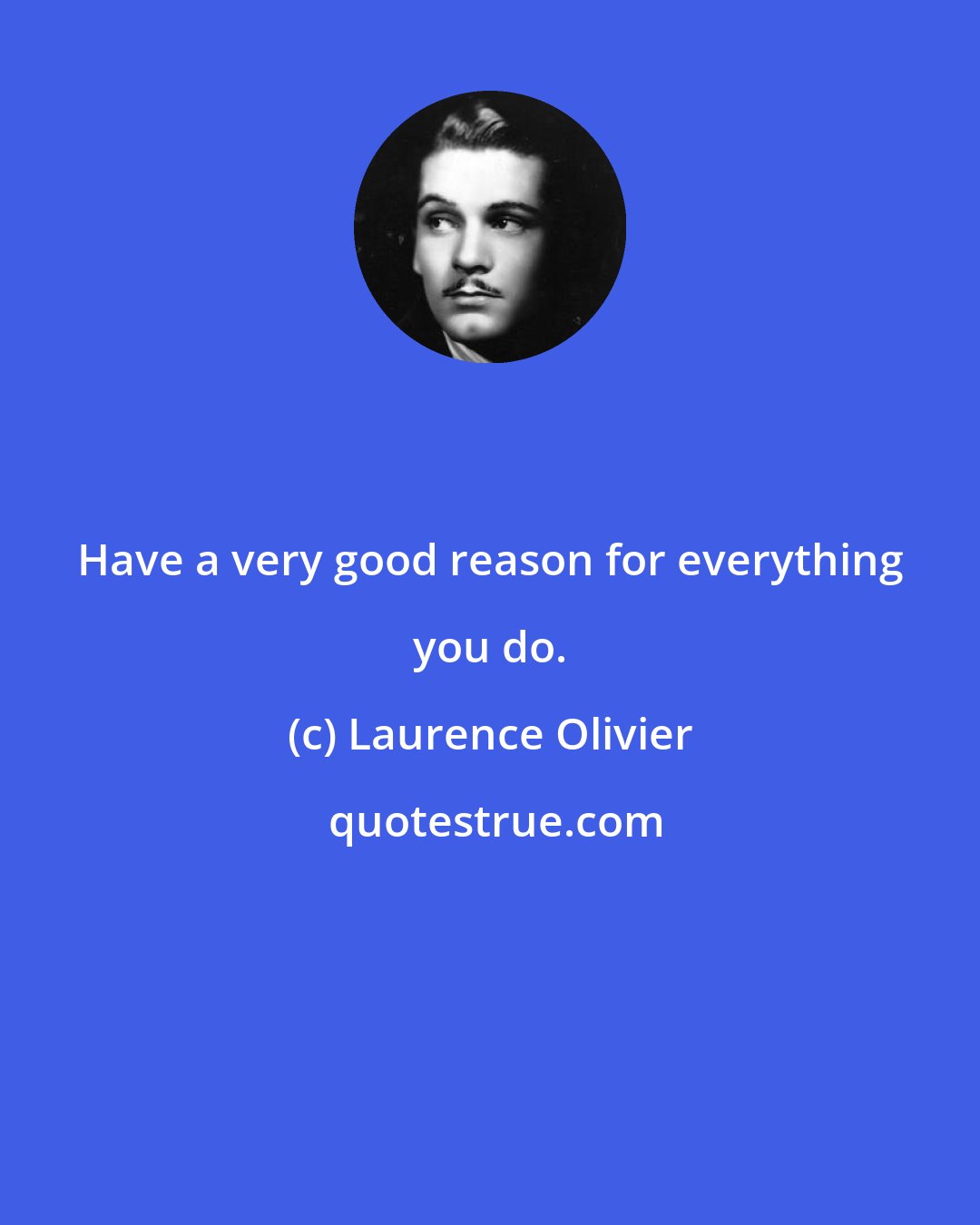 Laurence Olivier: Have a very good reason for everything you do.