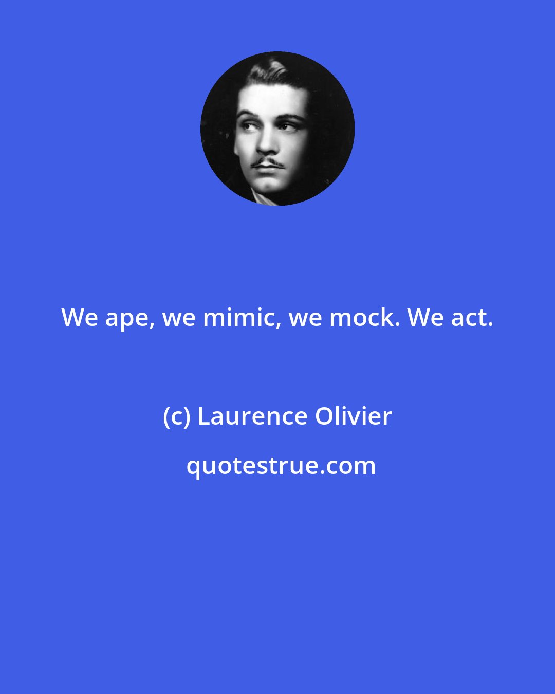 Laurence Olivier: We ape, we mimic, we mock. We act.