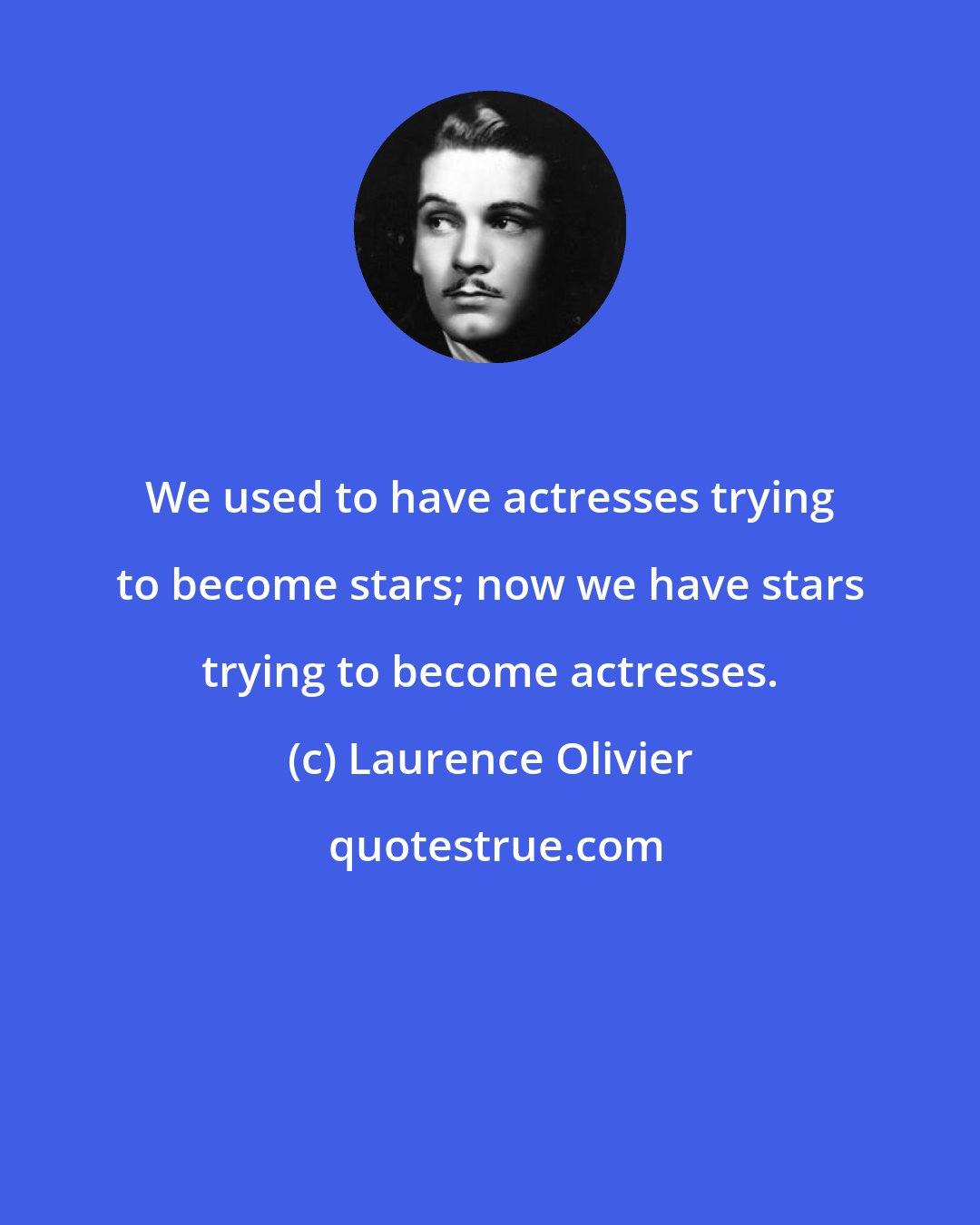 Laurence Olivier: We used to have actresses trying to become stars; now we have stars trying to become actresses.