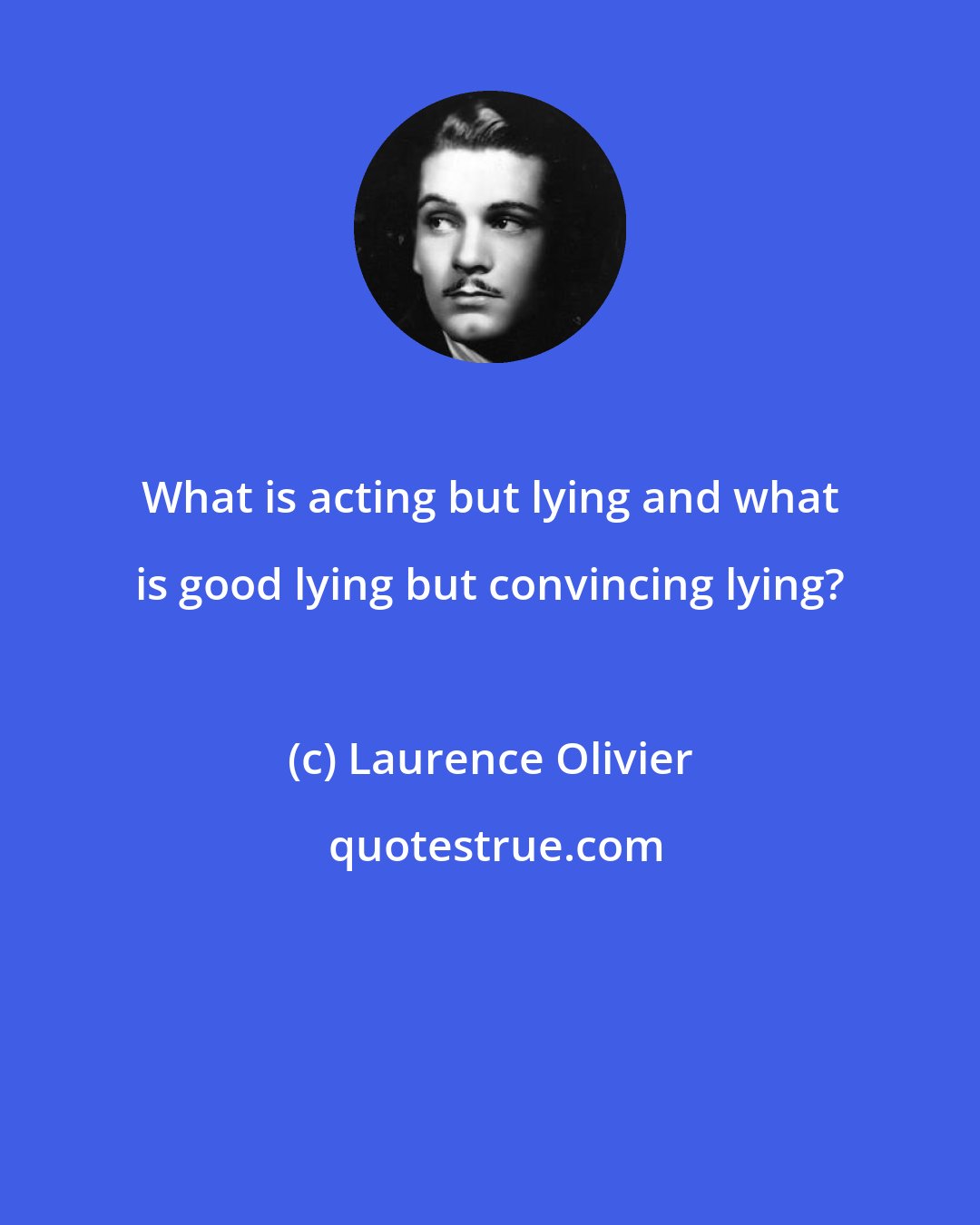 Laurence Olivier: What is acting but lying and what is good lying but convincing lying?