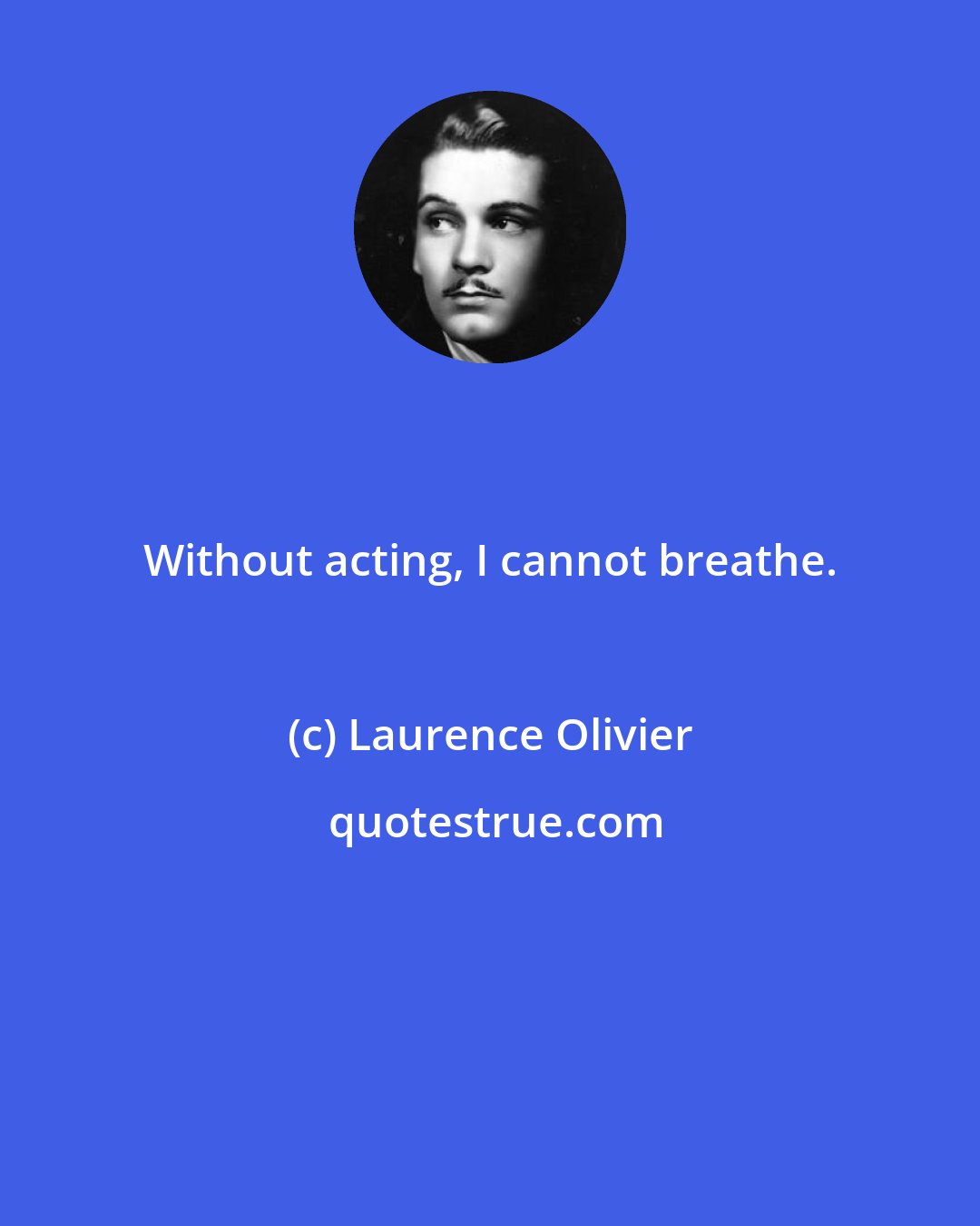 Laurence Olivier: Without acting, I cannot breathe.