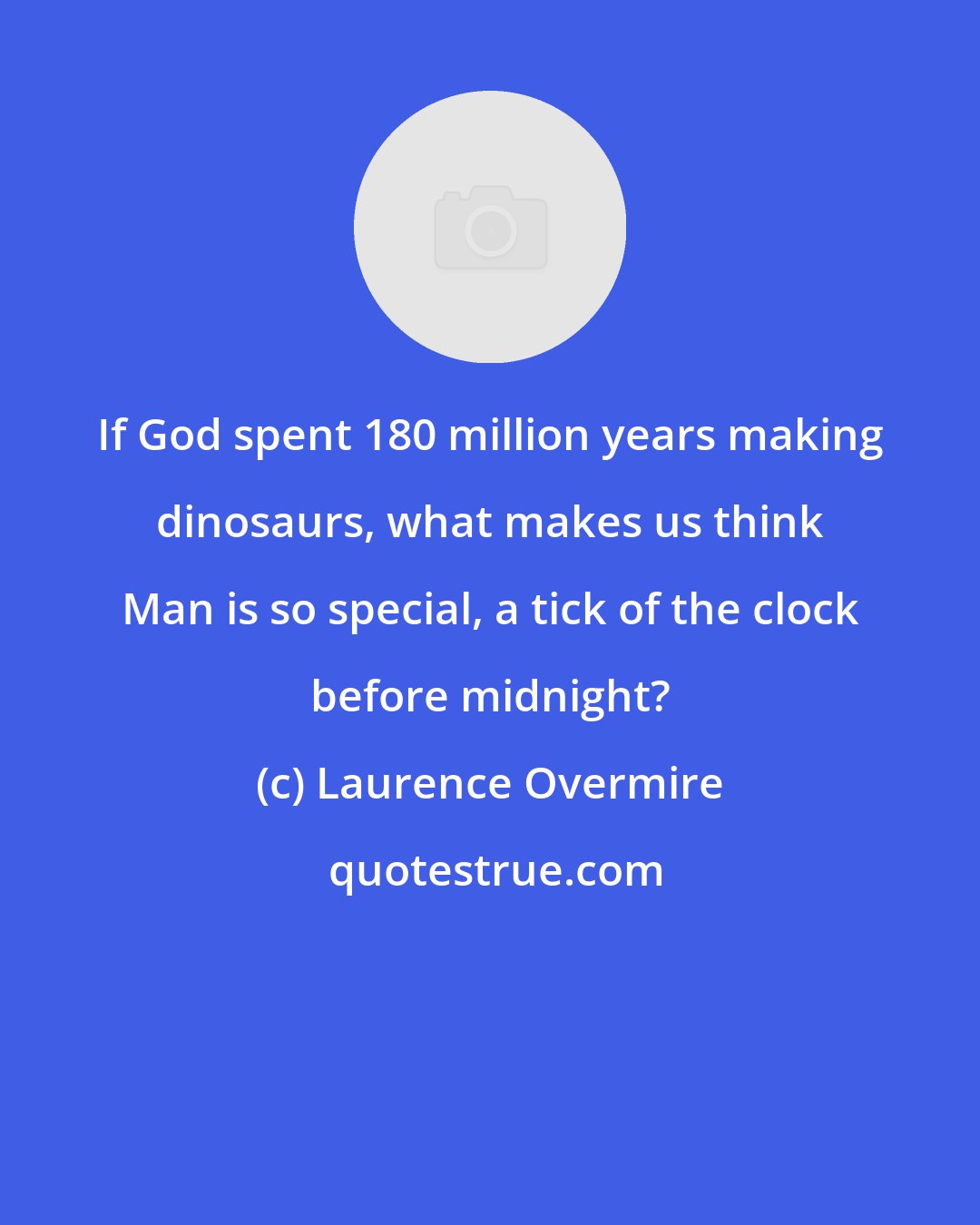 Laurence Overmire: If God spent 180 million years making dinosaurs, what makes us think Man is so special, a tick of the clock before midnight?