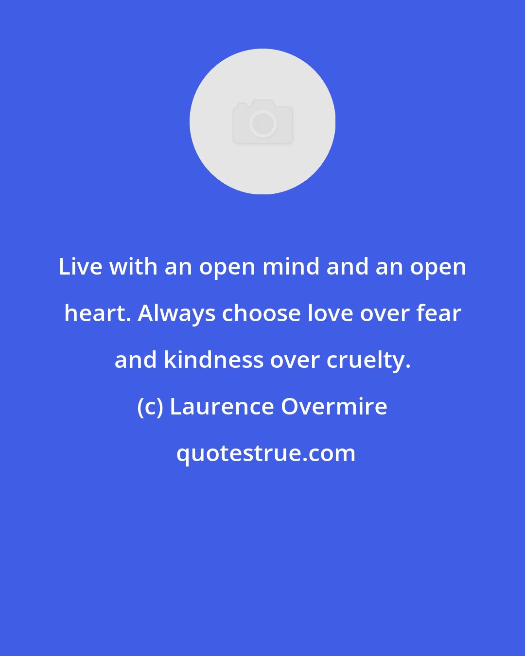 Laurence Overmire: Live with an open mind and an open heart. Always choose love over fear and kindness over cruelty.