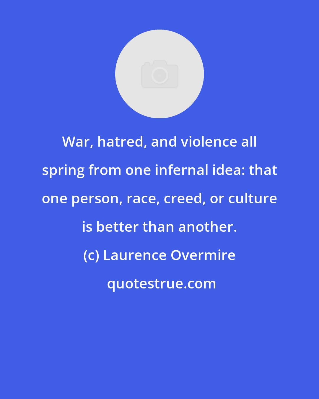 Laurence Overmire: War, hatred, and violence all spring from one infernal idea: that one person, race, creed, or culture is better than another.