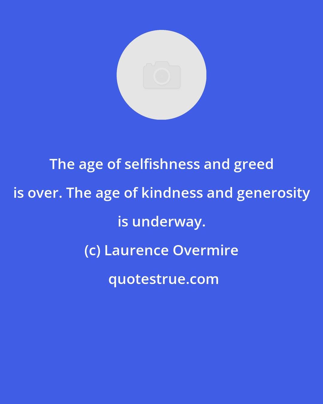 Laurence Overmire: The age of selfishness and greed is over. The age of kindness and generosity is underway.