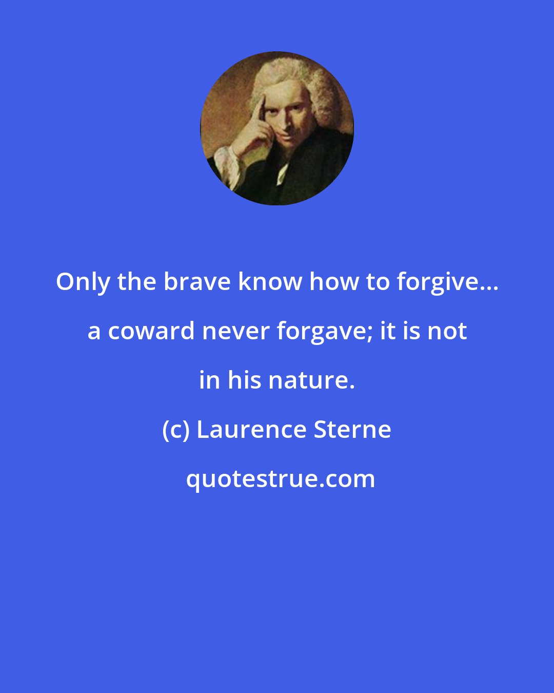 Laurence Sterne: Only the brave know how to forgive... a coward never forgave; it is not in his nature.