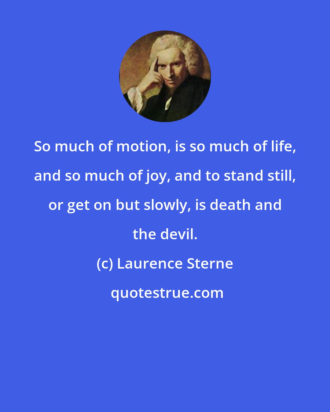 Laurence Sterne: So much of motion, is so much of life, and so much of joy, and to stand still, or get on but slowly, is death and the devil.