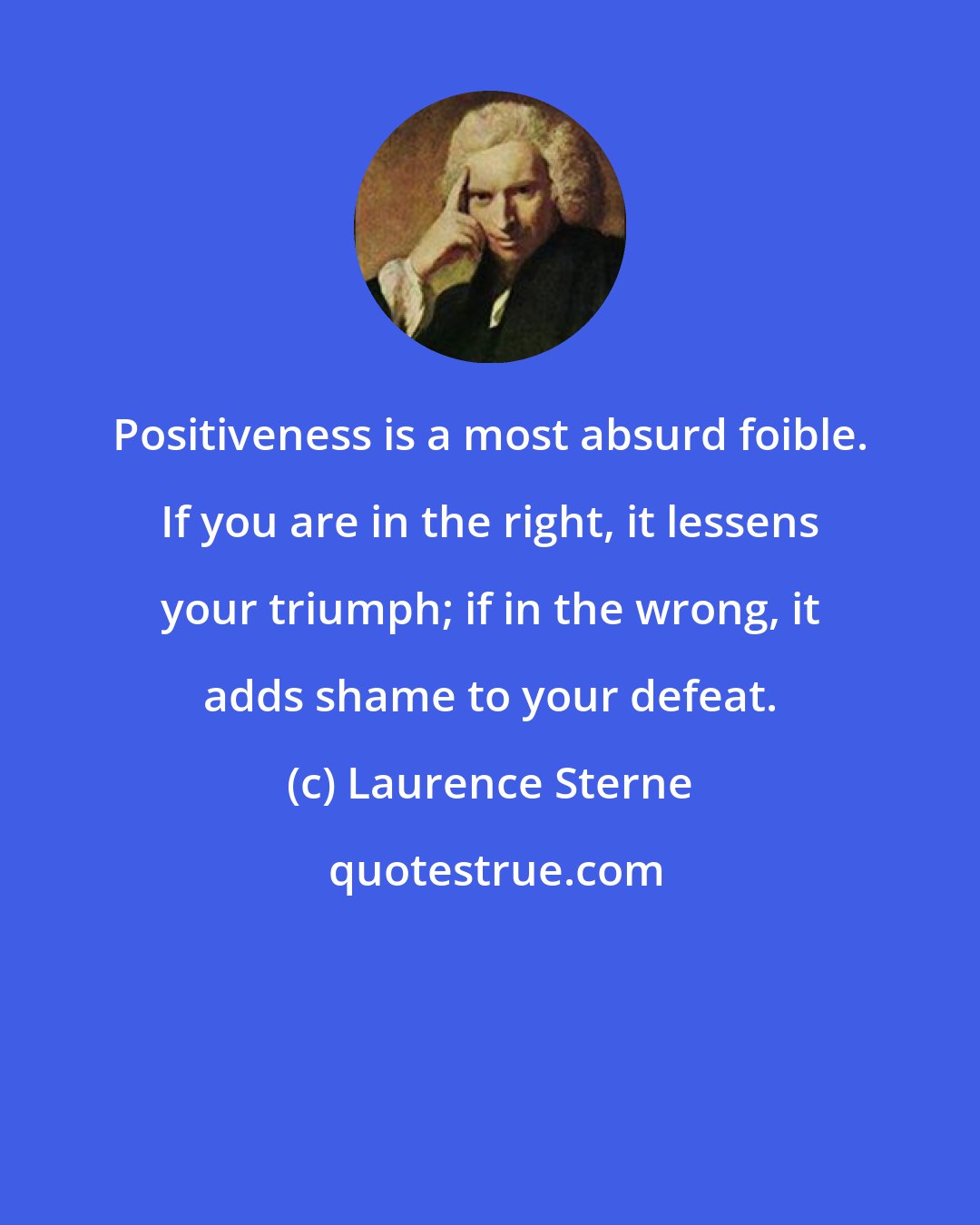 Laurence Sterne: Positiveness is a most absurd foible. If you are in the right, it lessens your triumph; if in the wrong, it adds shame to your defeat.