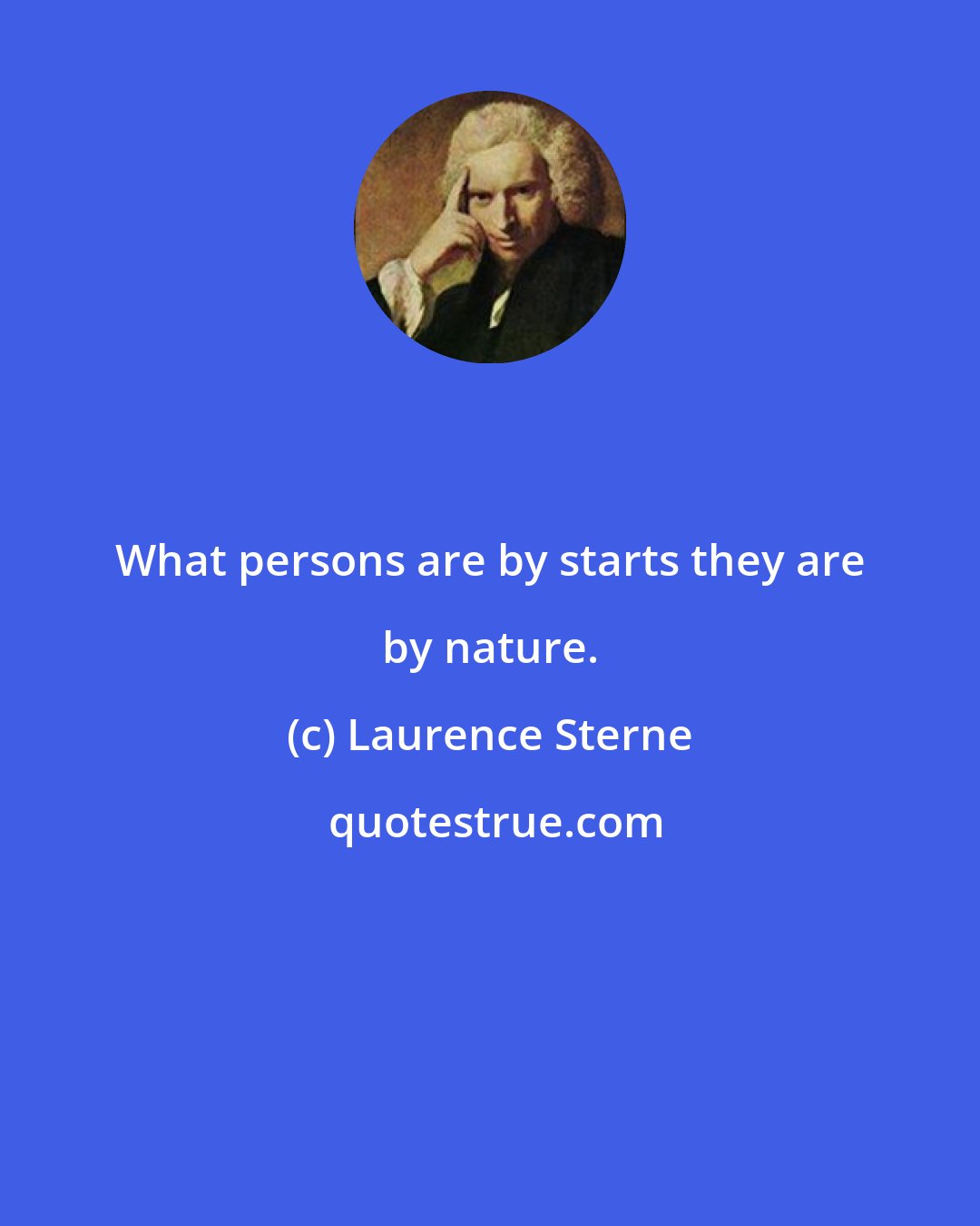 Laurence Sterne: What persons are by starts they are by nature.