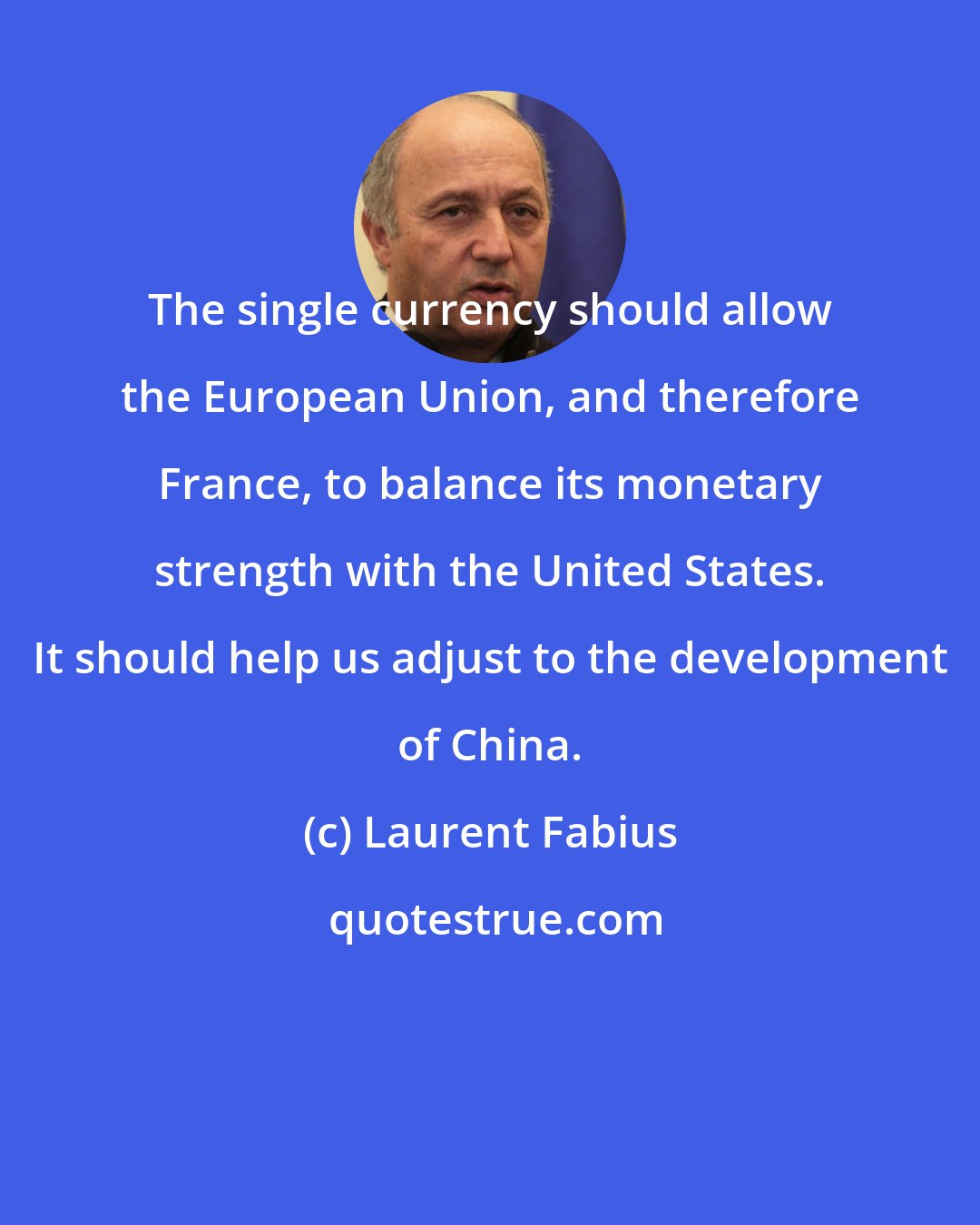 Laurent Fabius: The single currency should allow the European Union, and therefore France, to balance its monetary strength with the United States. It should help us adjust to the development of China.