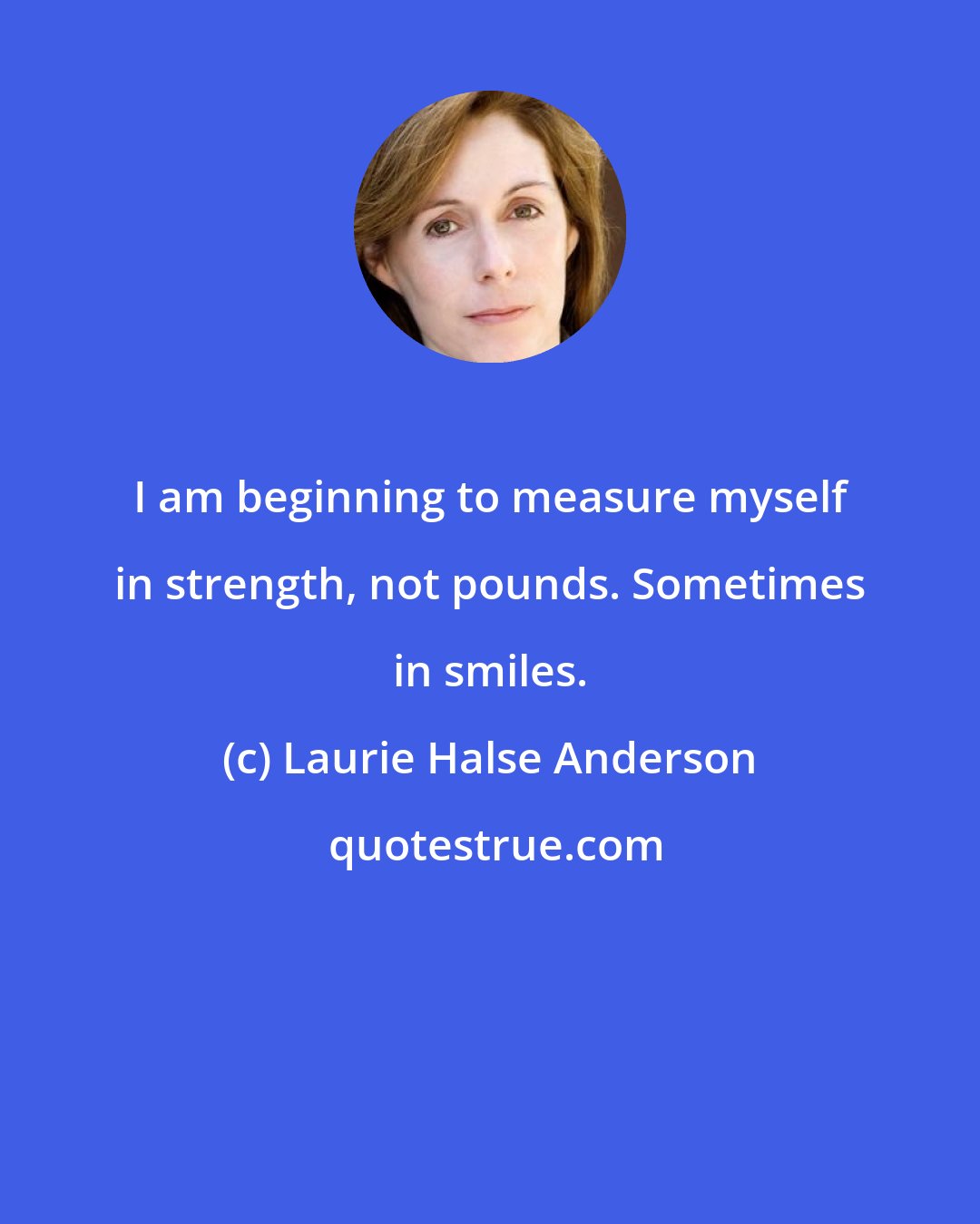 Laurie Halse Anderson: I am beginning to measure myself in strength, not pounds. Sometimes in smiles.