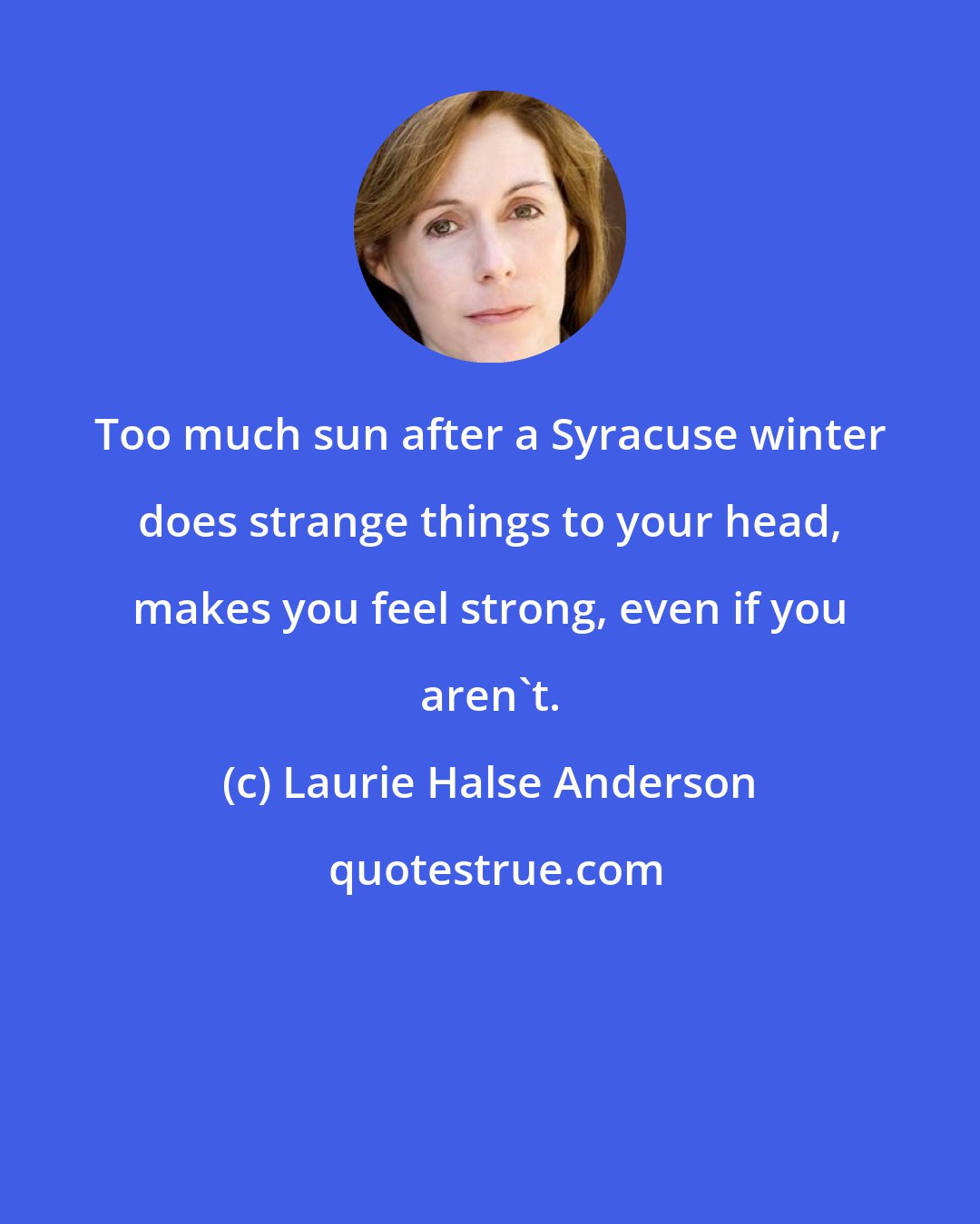 Laurie Halse Anderson: Too much sun after a Syracuse winter does strange things to your head, makes you feel strong, even if you aren't.