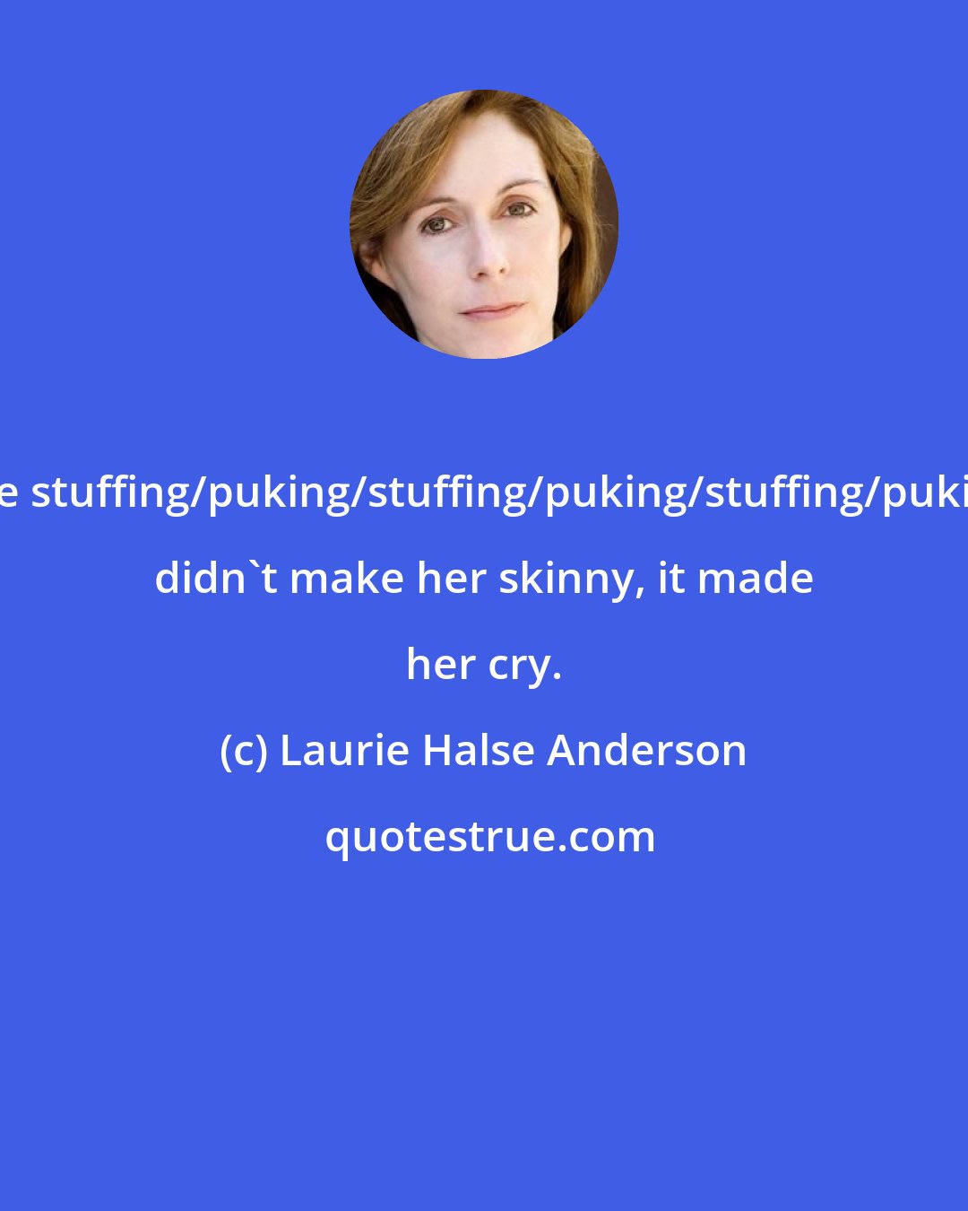 Laurie Halse Anderson: The stuffing/puking/stuffing/puking/stuffing/puking didn't make her skinny, it made her cry.